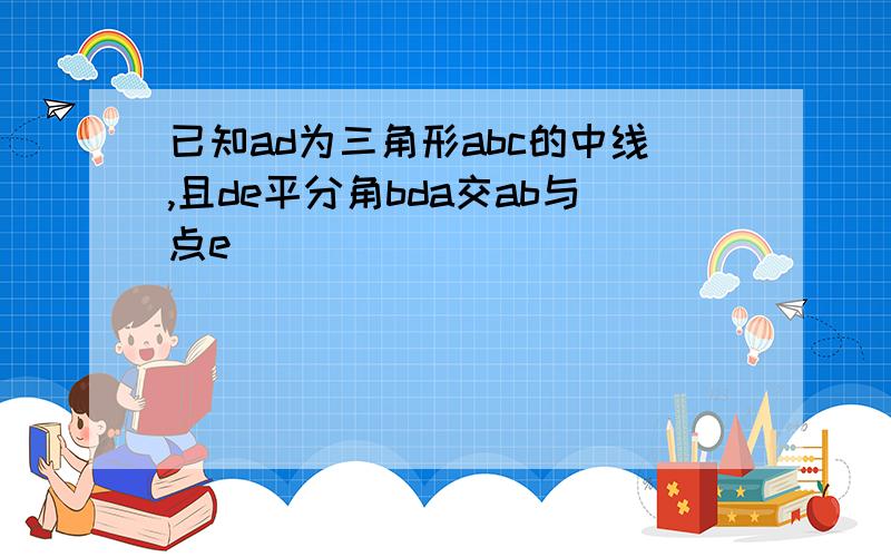 已知ad为三角形abc的中线,且de平分角bda交ab与点e