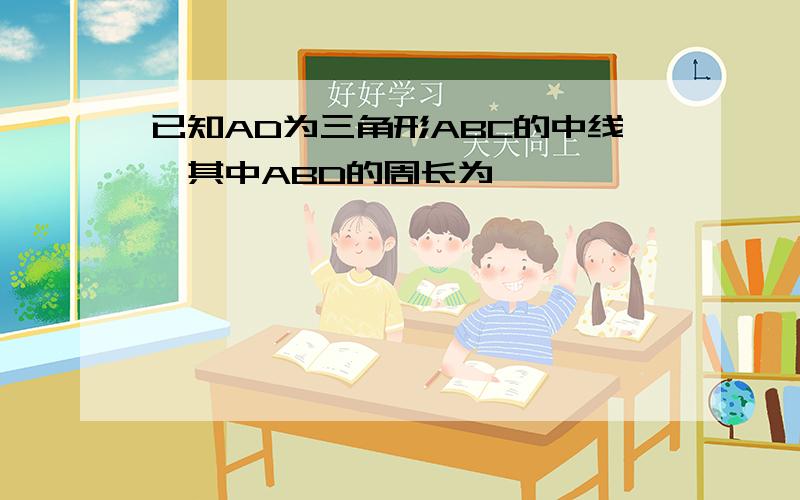 已知AD为三角形ABC的中线,其中ABD的周长为