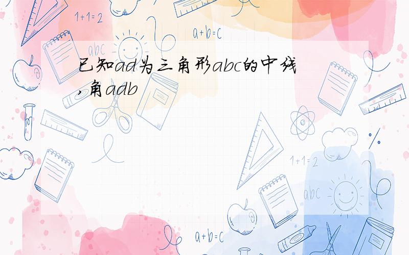 已知ad为三角形abc的中线,角adb