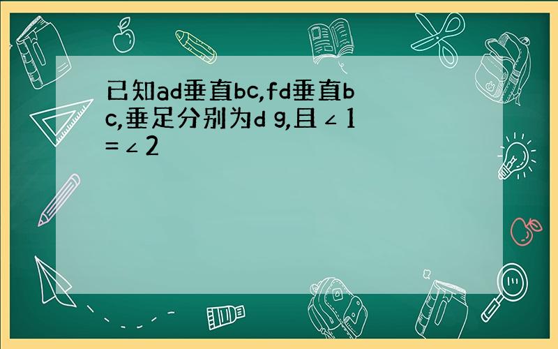 已知ad垂直bc,fd垂直bc,垂足分别为d g,且∠1=∠2