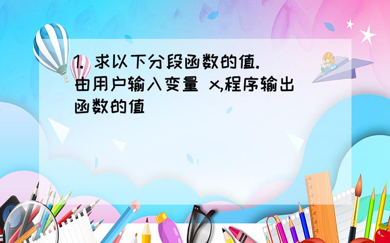 1. 求以下分段函数的值.(由用户输入变量 x,程序输出函数的值)