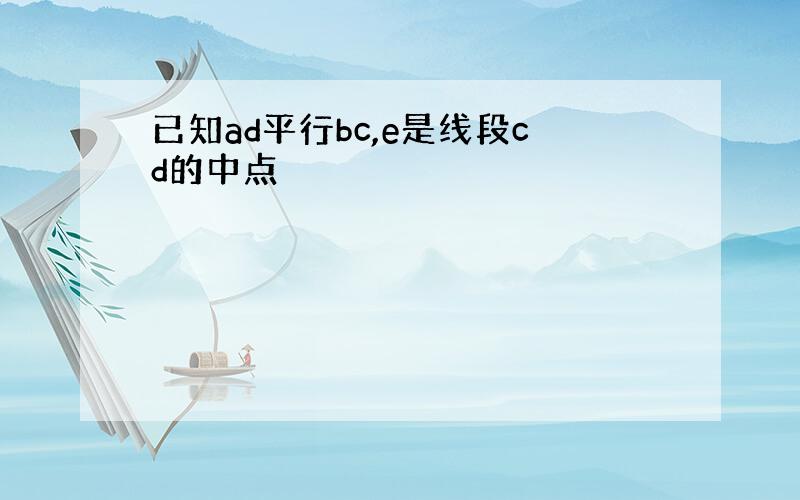 已知ad平行bc,e是线段cd的中点