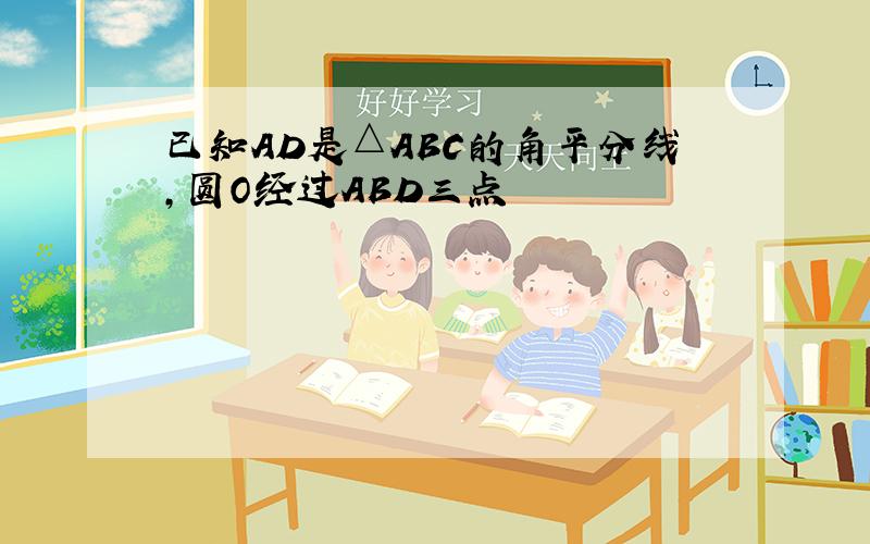 已知AD是△ABC的角平分线,圆O经过ABD三点