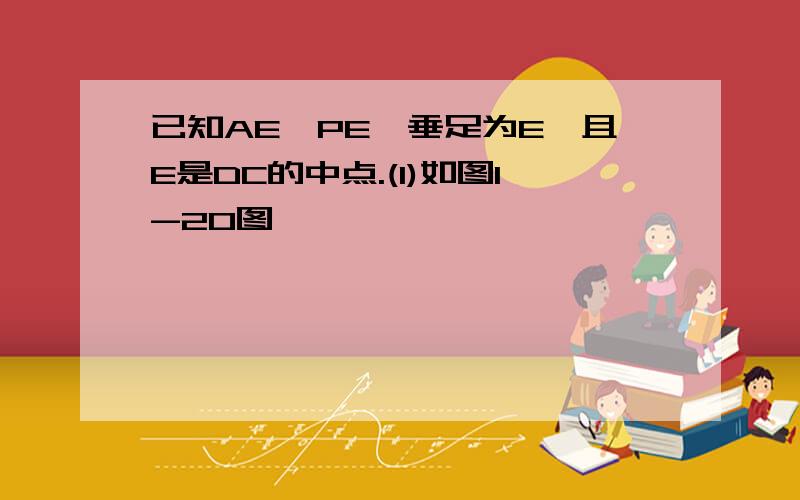 已知AE⊥PE,垂足为E,且E是DC的中点.(1)如图1-20图