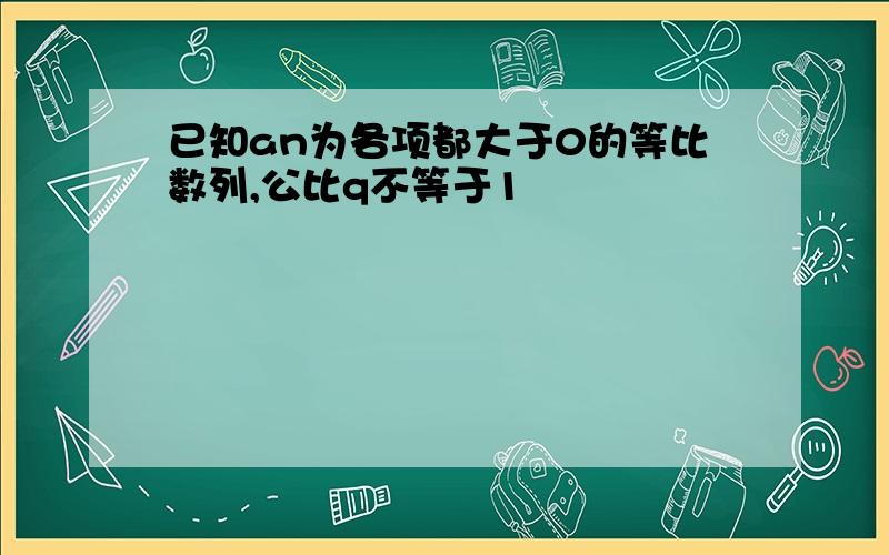 已知an为各项都大于0的等比数列,公比q不等于1