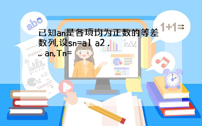 已知an是各项均为正数的等差数列,设sn=a1 a2 ... an,Tn=