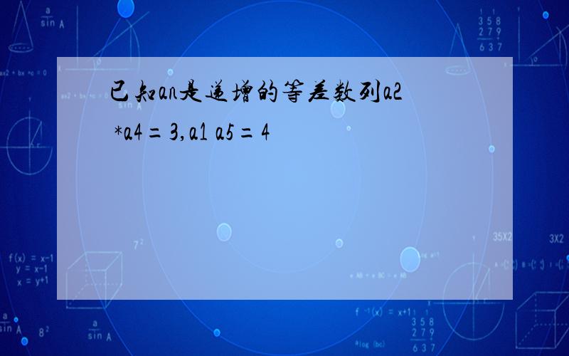 已知an是递增的等差数列a2 *a4=3,a1 a5=4