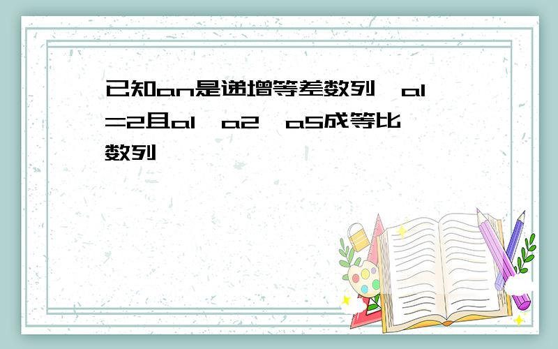 已知an是递增等差数列,a1=2且a1,a2,a5成等比数列