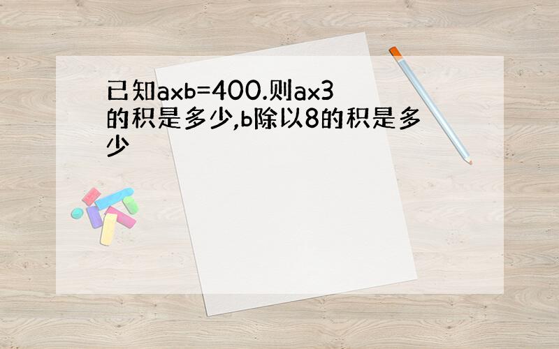 已知axb=400.则ax3的积是多少,b除以8的积是多少