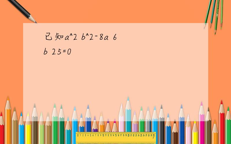 已知a^2 b^2-8a 6b 25=0