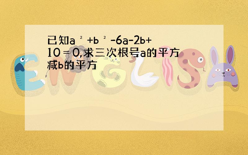 已知a²+b²-6a-2b+10＝0,求三次根号a的平方减b的平方