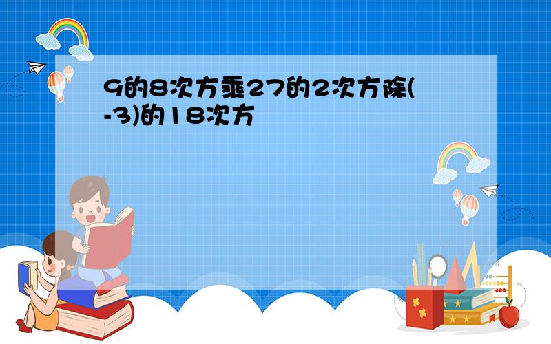 9的8次方乘27的2次方除(-3)的18次方