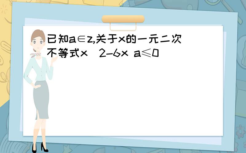 已知a∈z,关于x的一元二次不等式x^2-6x a≤0