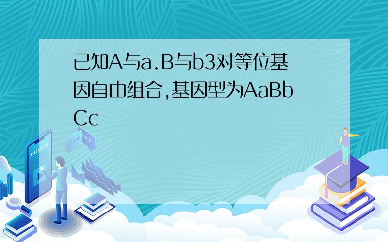 已知A与a.B与b3对等位基因自由组合,基因型为AaBbCc