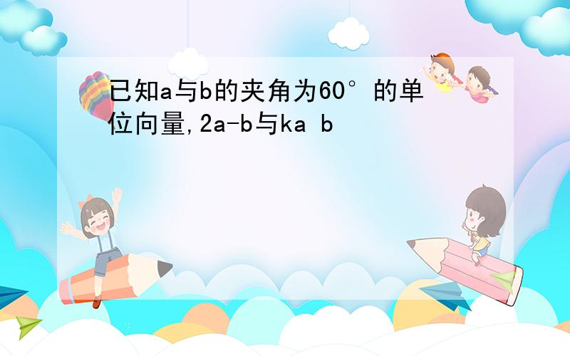 已知a与b的夹角为60°的单位向量,2a-b与ka b