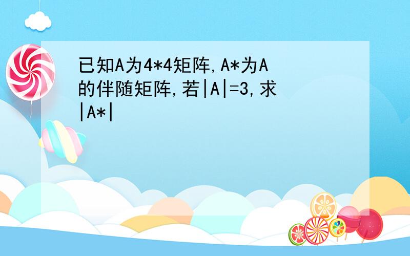 已知A为4*4矩阵,A*为A的伴随矩阵,若|A|=3,求|A*|