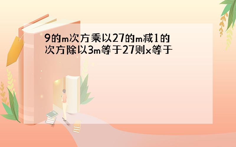 9的m次方乘以27的m减1的次方除以3m等于27则x等于