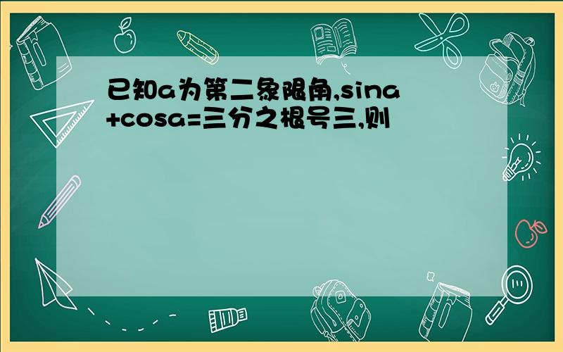 已知a为第二象限角,sina+cosa=三分之根号三,则