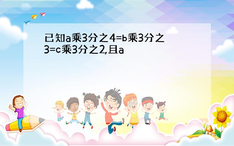 已知a乘3分之4=b乘3分之3=c乘3分之2,且a