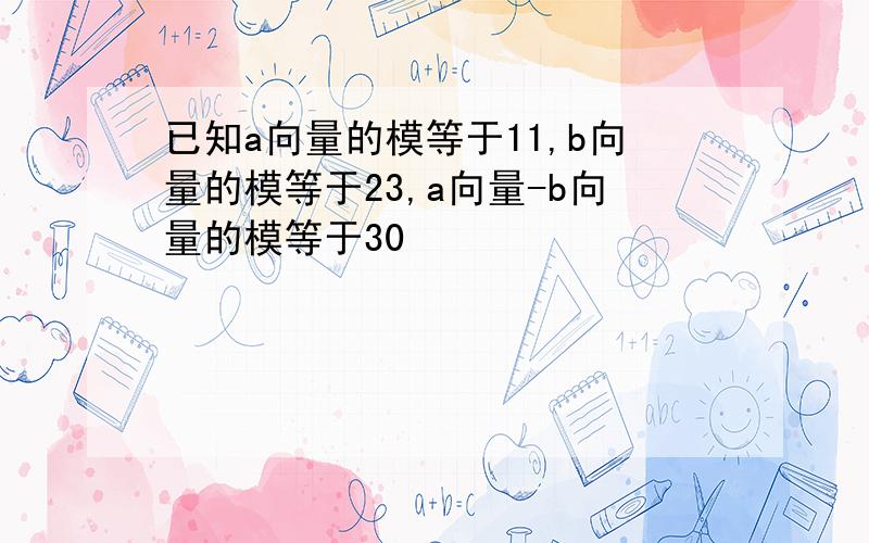 已知a向量的模等于11,b向量的模等于23,a向量-b向量的模等于30