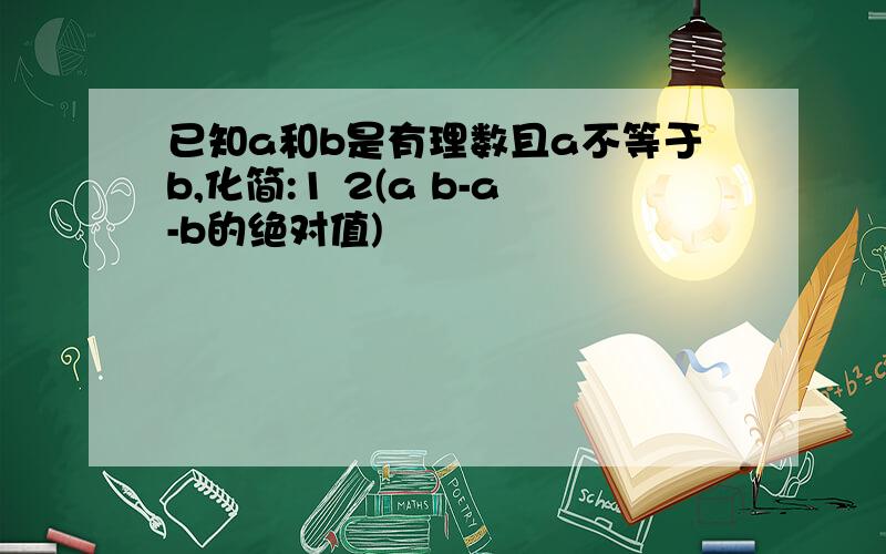 已知a和b是有理数且a不等于b,化简:1 2(a b-a-b的绝对值)