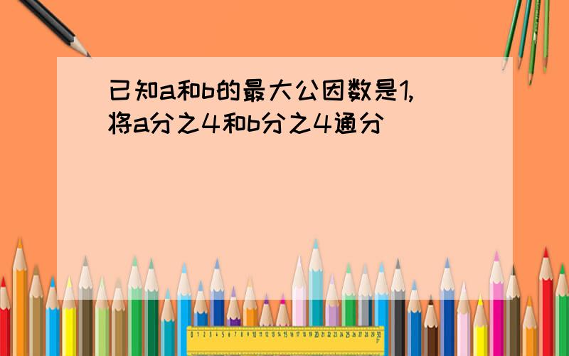 已知a和b的最大公因数是1,将a分之4和b分之4通分