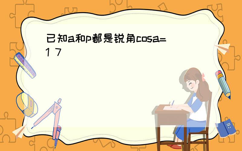 已知a和p都是锐角cosa=1 7