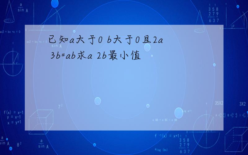 已知a大于0 b大于0且2a 3b=ab求a 2b最小值