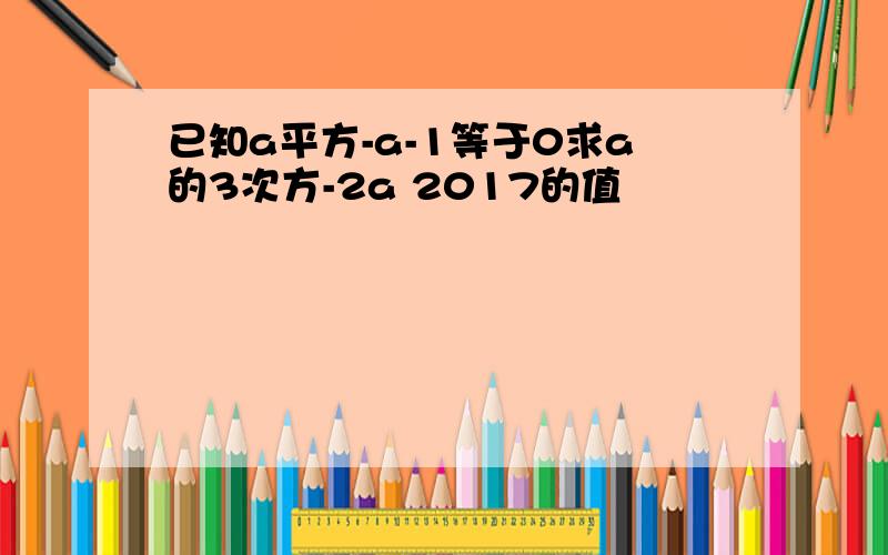 已知a平方-a-1等于0求a的3次方-2a 2017的值