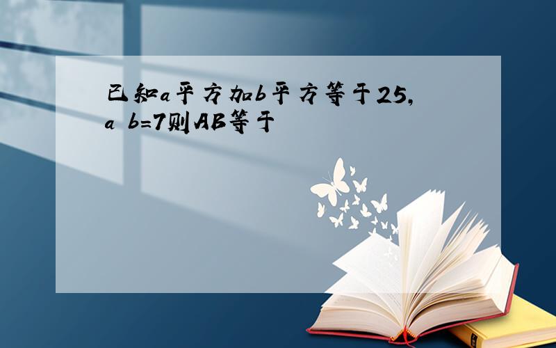 已知a平方加b平方等于25,a b=7则AB等于