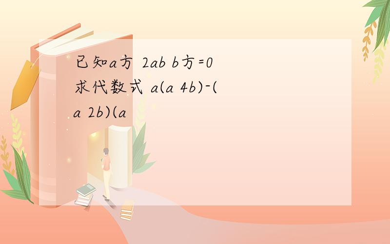 已知a方 2ab b方=0 求代数式 a(a 4b)-(a 2b)(a