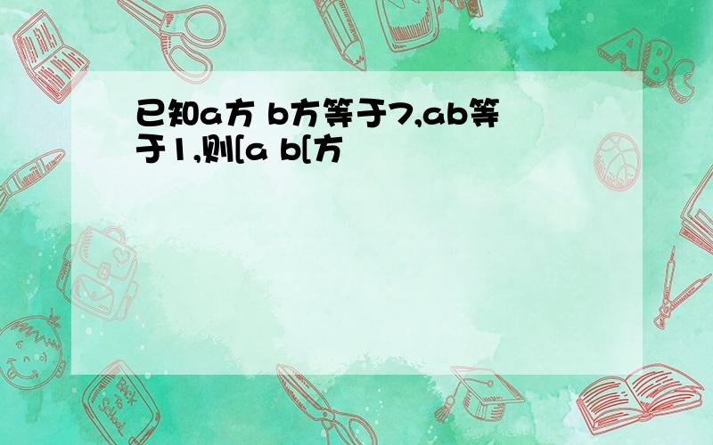 已知a方 b方等于7,ab等于1,则[a b[方