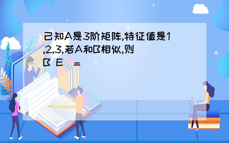 已知A是3阶矩阵,特征值是1,2,3,若A和B相似,则|B E|=