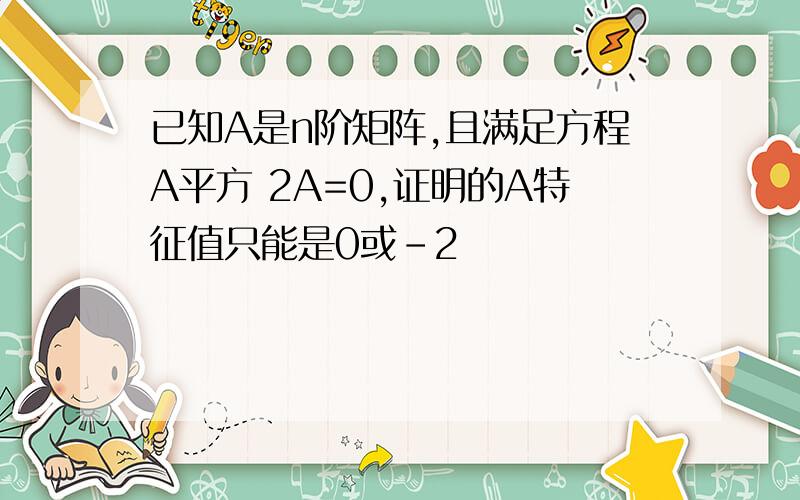 已知A是n阶矩阵,且满足方程A平方 2A=0,证明的A特征值只能是0或-2