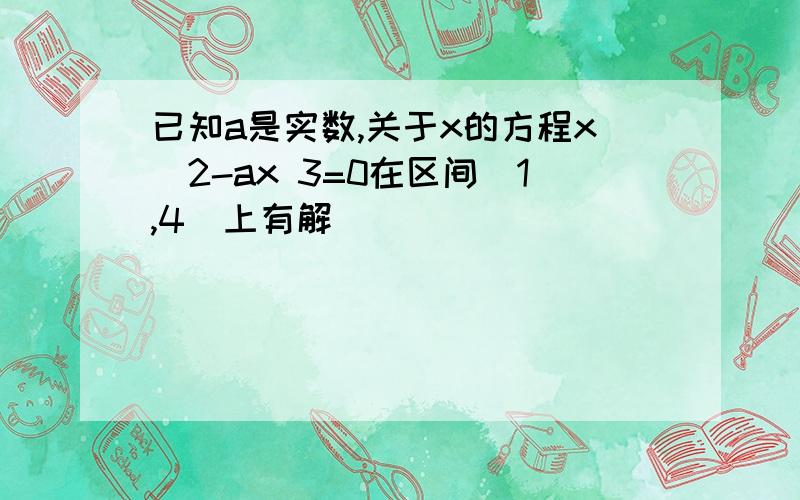 已知a是实数,关于x的方程x^2-ax 3=0在区间[1,4]上有解