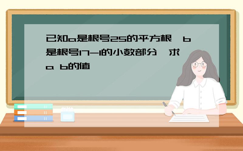 已知a是根号25的平方根,b是根号17-1的小数部分,求a b的值