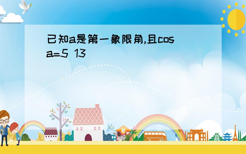 已知a是第一象限角,且cosa=5 13