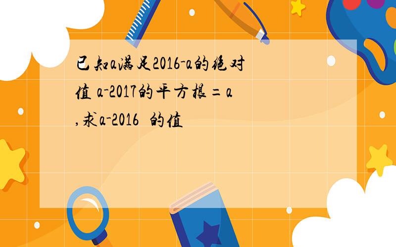 已知a满足2016-a的绝对值 a-2017的平方根=a,求a-2016²的值