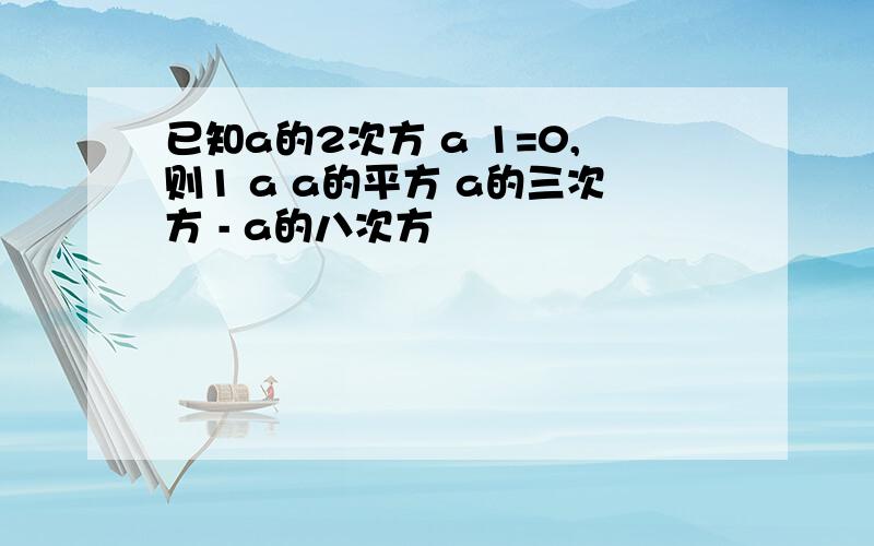 已知a的2次方 a 1=0,则1 a a的平方 a的三次方 - a的八次方