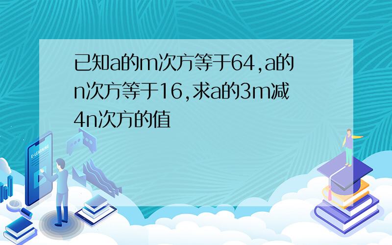 已知a的m次方等于64,a的n次方等于16,求a的3m减4n次方的值