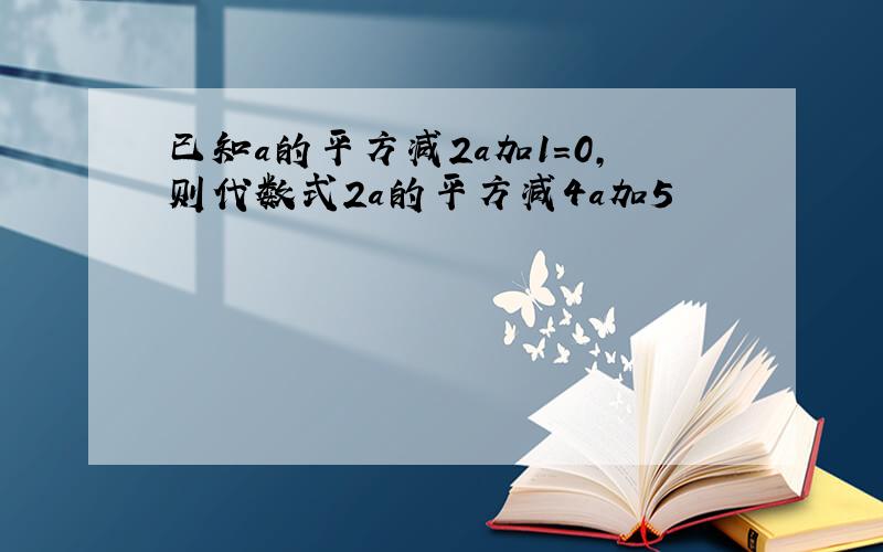 已知a的平方减2a加1=0,则代数式2a的平方减4a加5