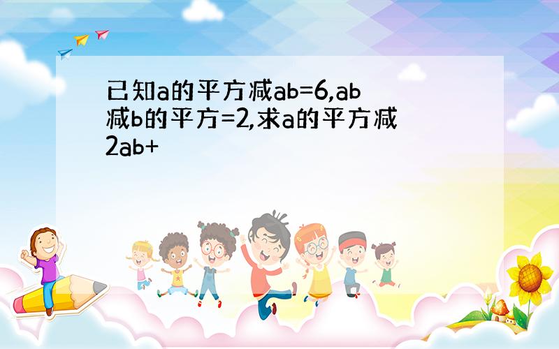 已知a的平方减ab=6,ab减b的平方=2,求a的平方减2ab+