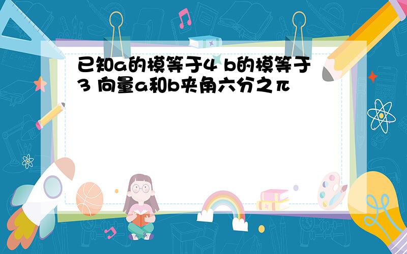 已知a的模等于4 b的模等于3 向量a和b夹角六分之π