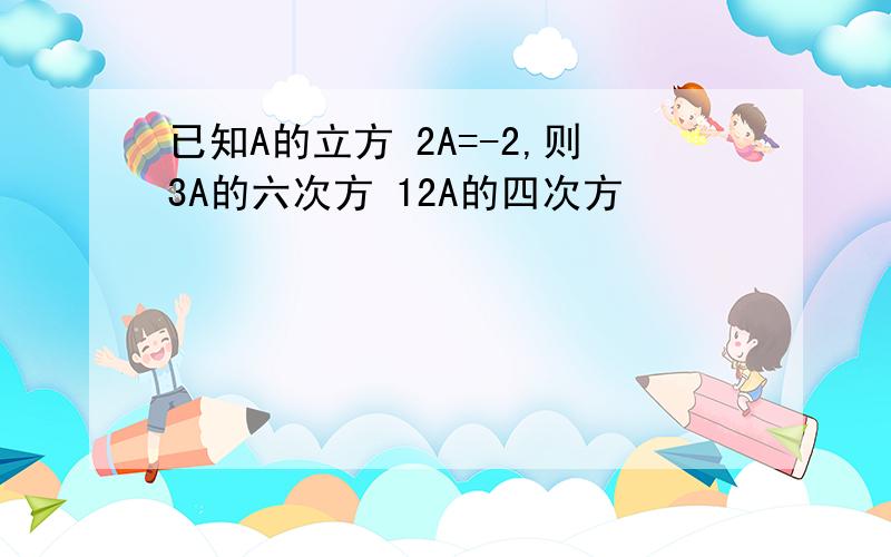 已知A的立方 2A=-2,则3A的六次方 12A的四次方