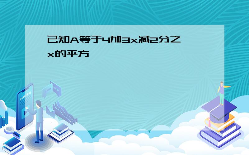 已知A等于4加3x减2分之一x的平方