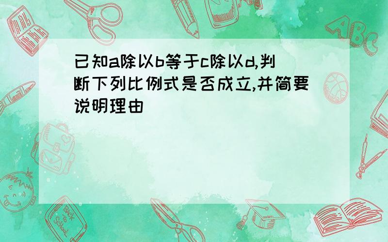 已知a除以b等于c除以d,判断下列比例式是否成立,并简要说明理由