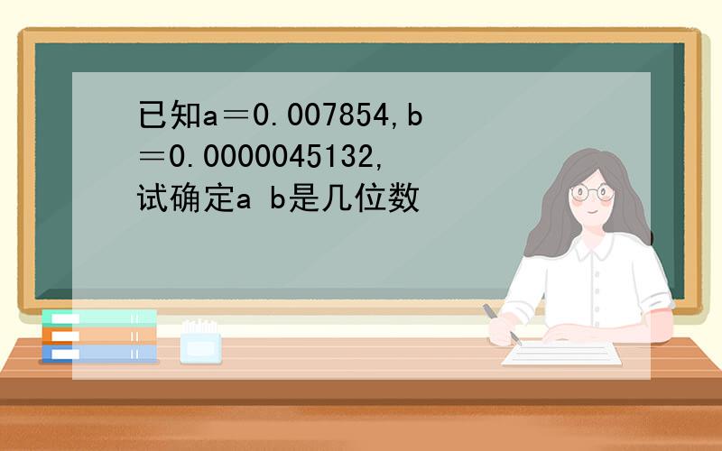 已知a＝0.007854,b＝0.0000045132,试确定a b是几位数