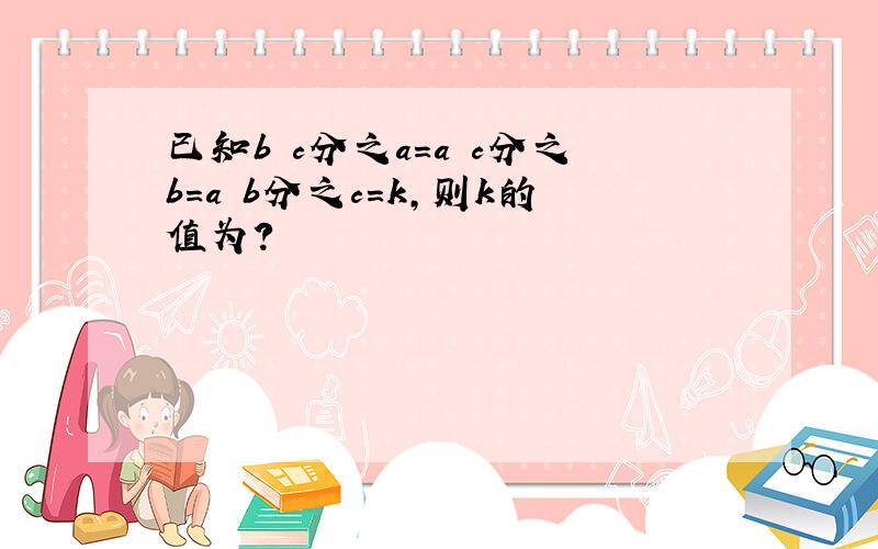 已知b c分之a=a c分之b=a b分之c=k,则k的值为?