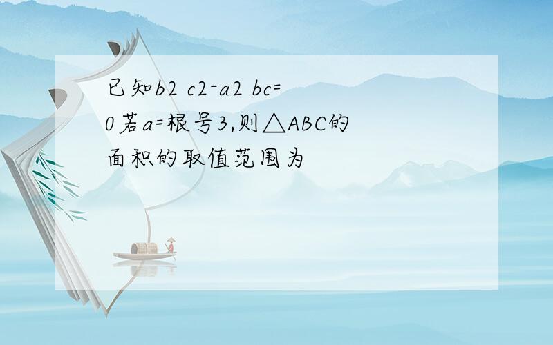 已知b2 c2-a2 bc=0若a=根号3,则△ABC的面积的取值范围为