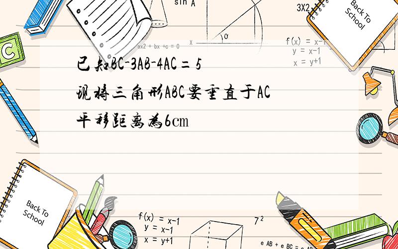 已知BC-3AB-4AC=5现将三角形ABC要垂直于AC平移距离为6㎝